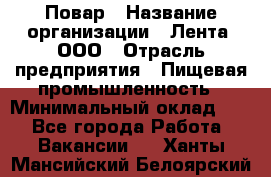 Повар › Название организации ­ Лента, ООО › Отрасль предприятия ­ Пищевая промышленность › Минимальный оклад ­ 1 - Все города Работа » Вакансии   . Ханты-Мансийский,Белоярский г.